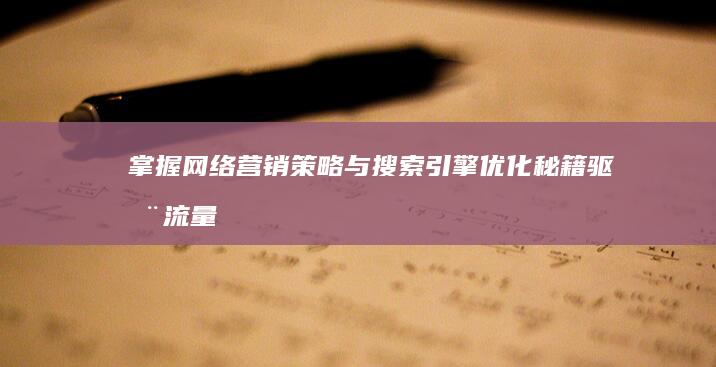 掌握网络营销策略与搜索引擎优化秘籍：驱动流量与品牌增长